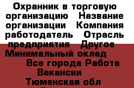 Охранник в торговую организацию › Название организации ­ Компания-работодатель › Отрасль предприятия ­ Другое › Минимальный оклад ­ 22 000 - Все города Работа » Вакансии   . Тюменская обл.,Тюмень г.